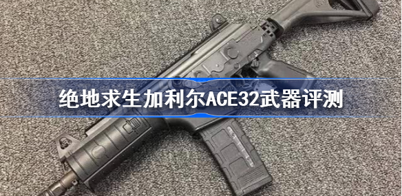 绝地求生ACE32武器怎么样,ACE32武器实战评测解析